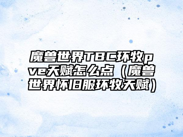 魔兽世界TBC环牧pve天赋怎么点（魔兽世界怀旧服环牧天赋）