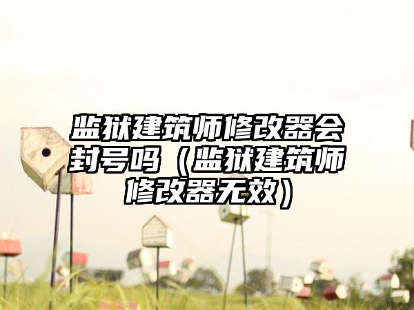 监狱建筑师修改器会封号吗（监狱建筑师修改器无效）