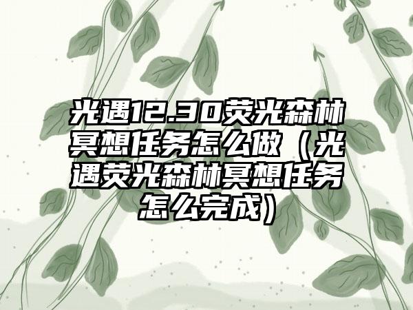 光遇12.30荧光森林冥想任务怎么做（光遇荧光森林冥想任务怎么完成）
