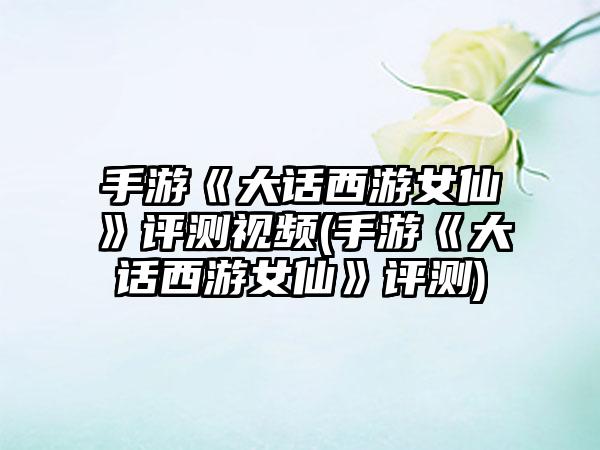 手游《大话西游女仙》评测视频(手游《大话西游女仙》评测)