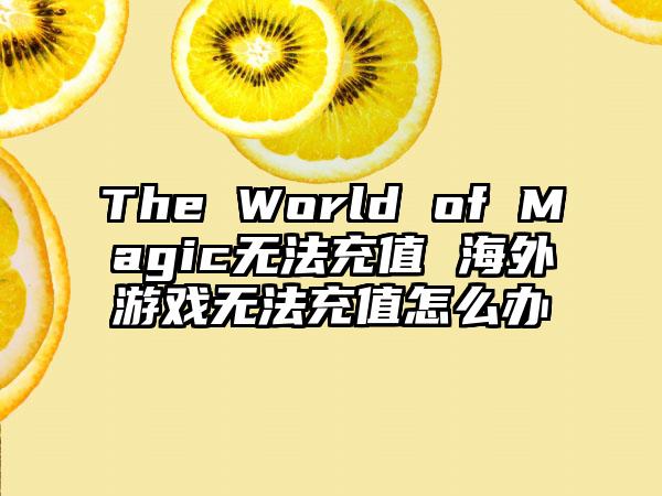 The World of Magic无法充值 海外游戏无法充值怎么办