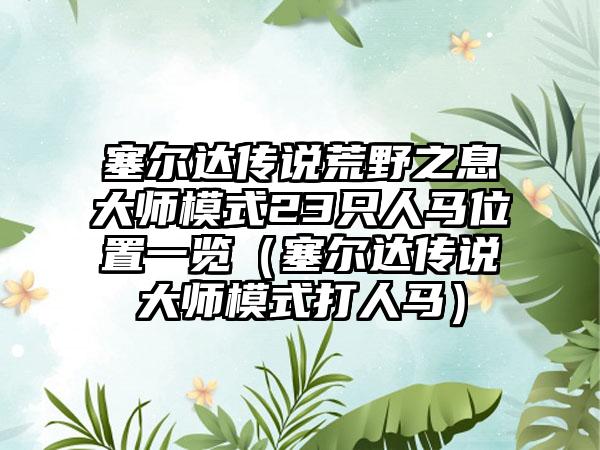 塞尔达传说荒野之息大师模式23只人马位置一览（塞尔达传说大师模式打人马）