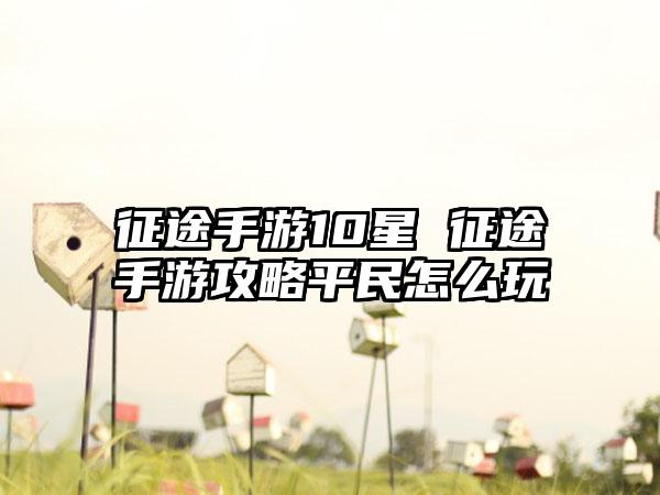 征途手游10星 征途手游攻略平民怎么玩