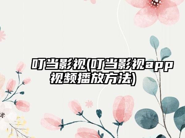 叮当影视(叮当影视app视频播放方法)