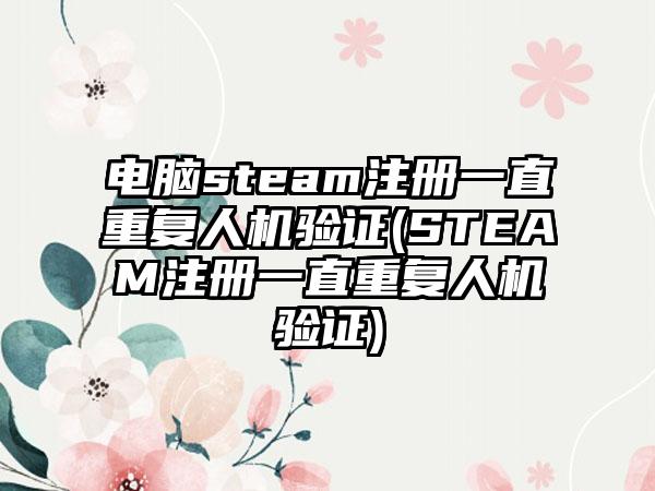 电脑steam注册一直重复人机验证(STEAM注册一直重复人机验证)