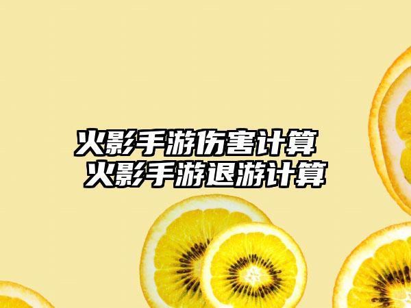 火影手游伤害计算 火影手游退游计算