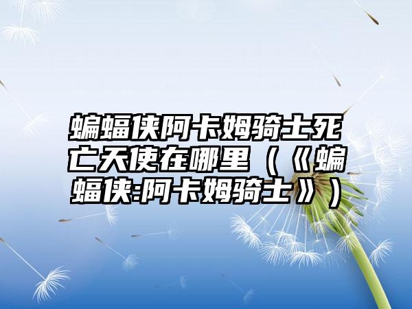 蝙蝠侠阿卡姆骑士死亡天使在哪里（《蝙蝠侠:阿卡姆骑士》）