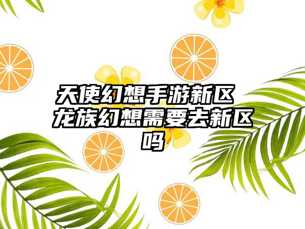 天使幻想手游新区 龙族幻想需要去新区吗