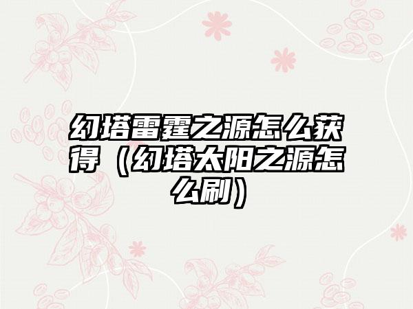 幻塔雷霆之源怎么获得（幻塔太阳之源怎么刷）