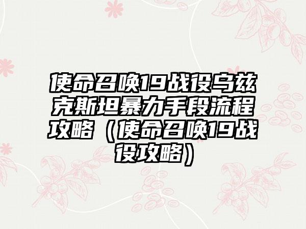 使命召唤19战役乌兹克斯坦暴力手段流程攻略(使命召唤19战役攻略)