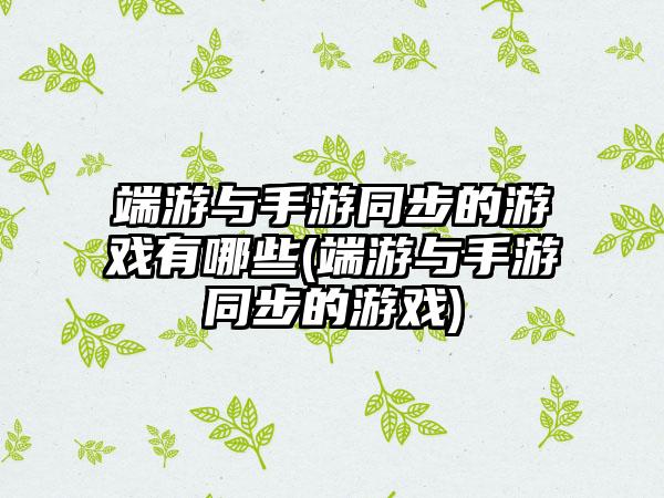 端游与手游同步的游戏有哪些(端游与手游同步的游戏)
