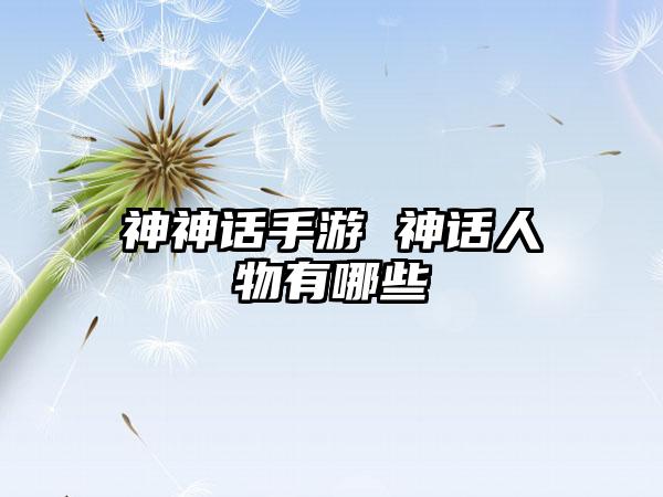 神神话手游 神话人物有哪些
