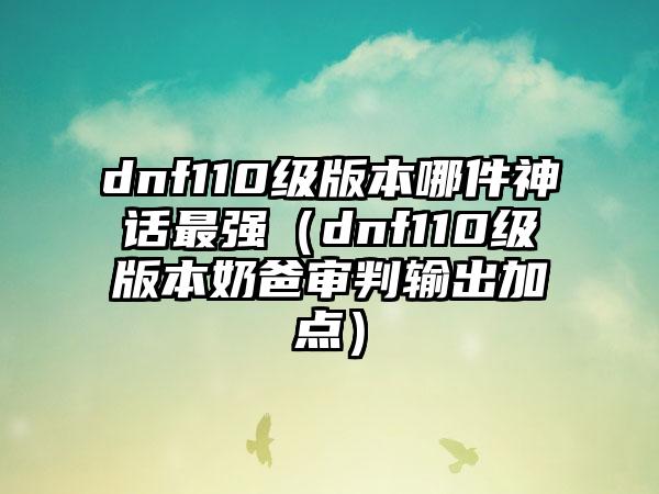dnf110级版本哪件神话最强（dnf110级版本奶爸审判输出加点）