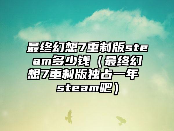 最终幻想7重制版steam多少钱（最终幻想7重制版独占一年 steam吧）