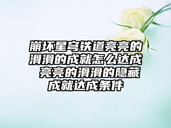 崩坏星穹铁道亮亮的滑滑的成就怎么达成 亮亮的滑滑的隐藏成就达成条件