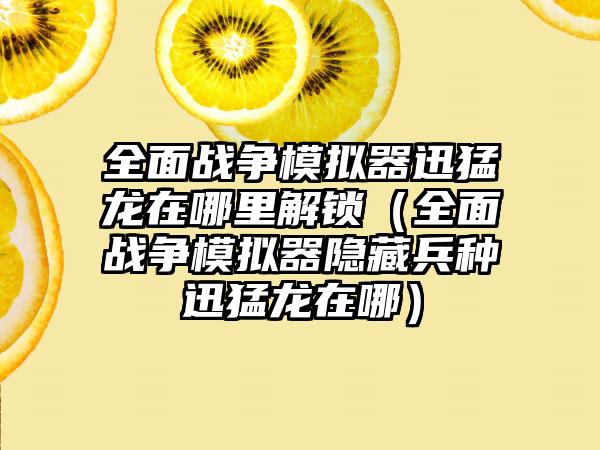 全面战争模拟器迅猛龙在哪里解锁（全面战争模拟器隐藏兵种迅猛龙在哪）