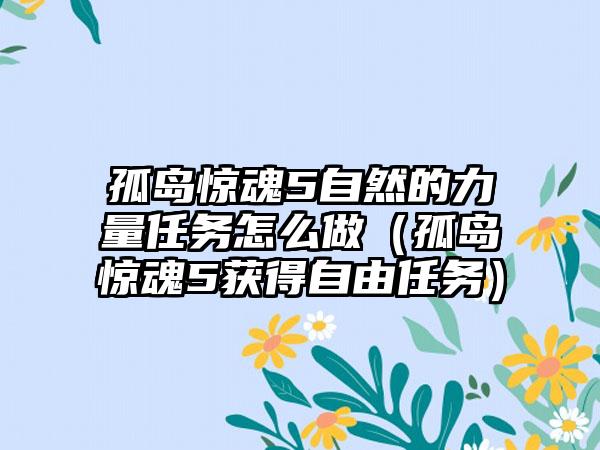 孤岛惊魂5自然的力量任务怎么做（孤岛惊魂5获得自由任务）