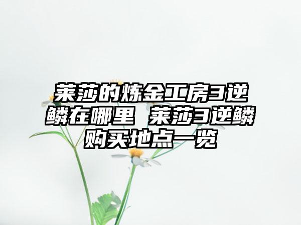 莱莎的炼金工房3逆鳞在哪里 莱莎3逆鳞购买地点一览