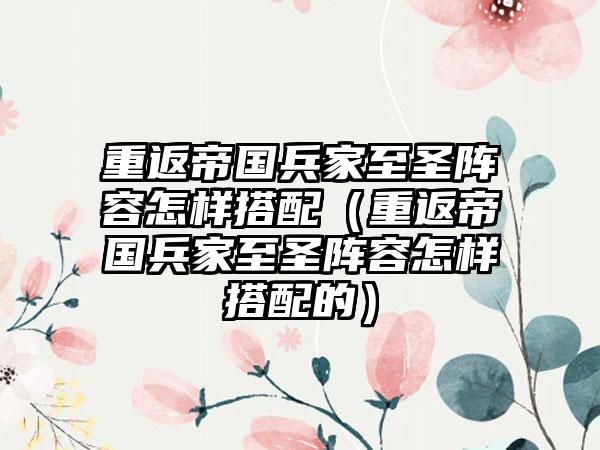重返帝国兵家至圣阵容怎样搭配（重返帝国兵家至圣阵容怎样搭配的）