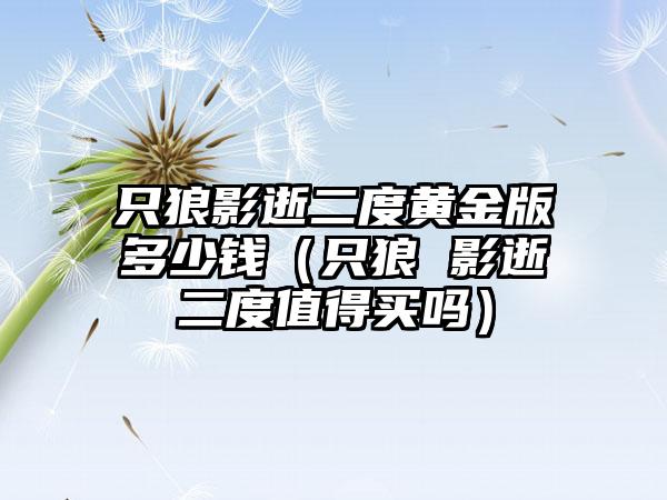 只狼影逝二度黄金版多少钱（只狼 影逝二度值得买吗）