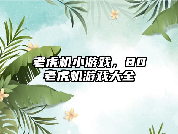老虎机小游戏，80老虎机游戏大全