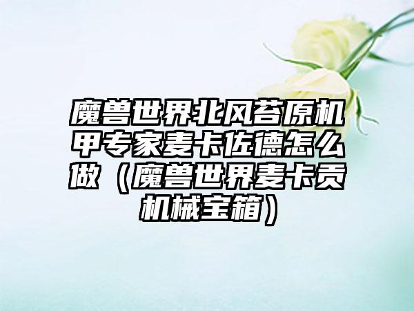 魔兽世界北风苔原机甲专家麦卡佐德怎么做（魔兽世界麦卡贡机械宝箱）