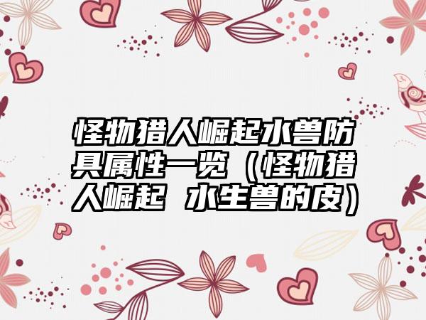 怪物猎人崛起水兽防具属性一览（怪物猎人崛起 水生兽的皮）