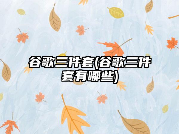 谷歌三件套(谷歌三件套有哪些)