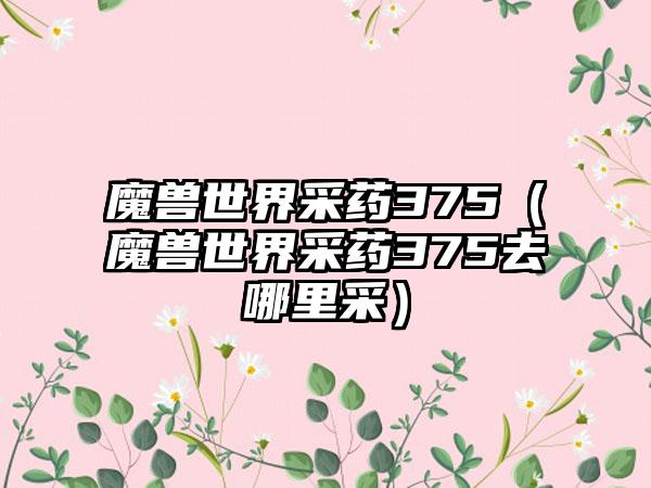 魔兽世界采药375（魔兽世界采药375去哪里采）