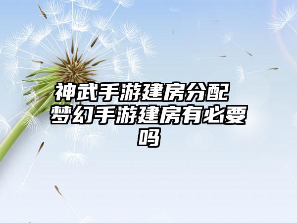 神武手游建房分配 梦幻手游建房有必要吗