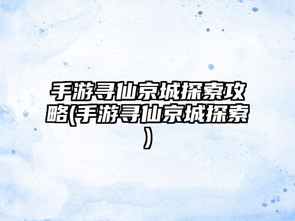 手游寻仙京城探索攻略(手游寻仙京城探索)