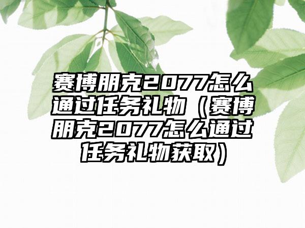 赛博朋克2077怎么通过任务礼物（赛博朋克2077怎么通过任务礼物获取）