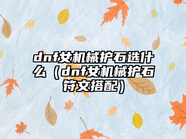 dnf女机械护石选什么（dnf女机械护石符文搭配）