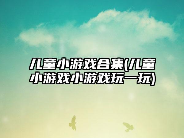 儿童小游戏合集(儿童小游戏小游戏玩一玩)
