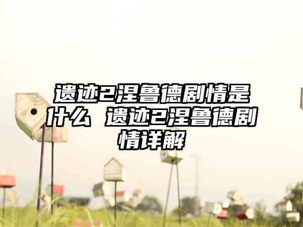 遗迹2涅鲁德剧情是什么 遗迹2涅鲁德剧情详解