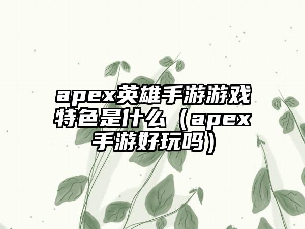 apex英雄手游游戏特色是什么（apex手游好玩吗）
