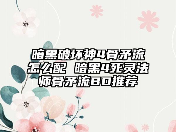 暗黑破坏神4骨矛流怎么配 暗黑4死灵法师骨矛流BD推荐