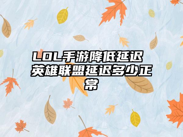 LOL手游降低延迟 英雄联盟延迟多少正常