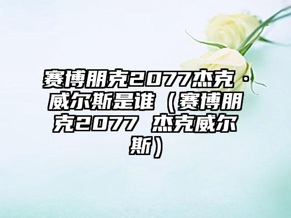 赛博朋克2077杰克·威尔斯是谁（赛博朋克2077 杰克威尔斯）