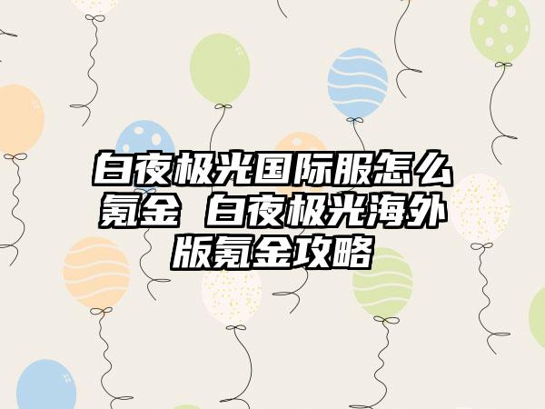 白夜极光国际服怎么氪金 白夜极光海外版氪金攻略