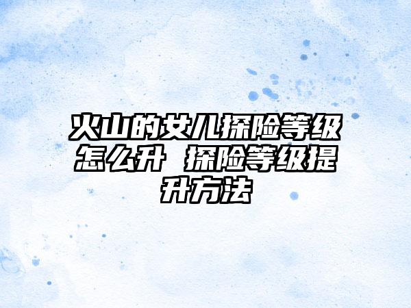 火山的女儿探险等级怎么升 探险等级提升方法