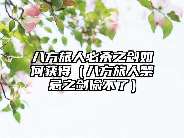 八方旅人必杀之剑如何获得（八方旅人禁忌之剑偷不了）