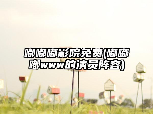嘟嘟嘟影院免费(嘟嘟嘟www的演员阵容)