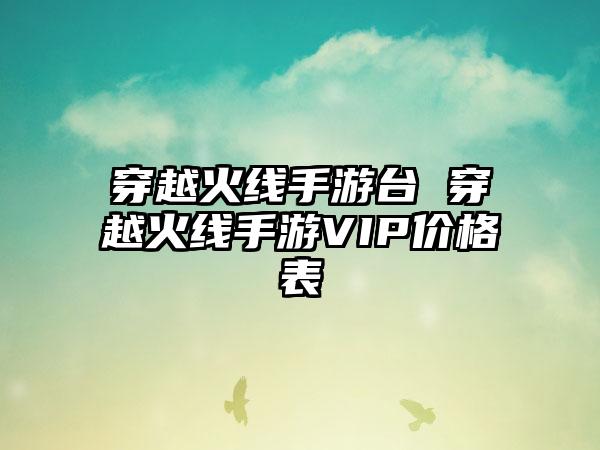 穿越火线手游台 穿越火线手游VIP价格表