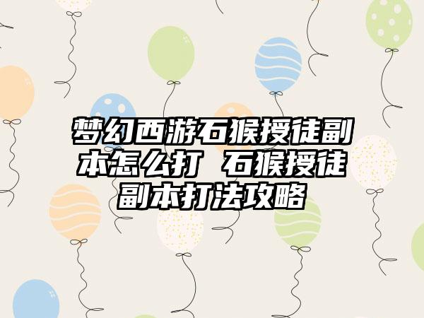 梦幻西游石猴授徒副本怎么打 石猴授徒副本打法攻略