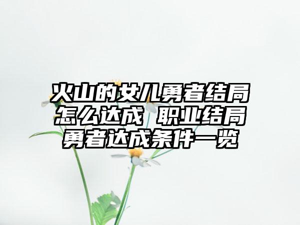 火山的女儿勇者结局怎么达成 职业结局勇者达成条件一览