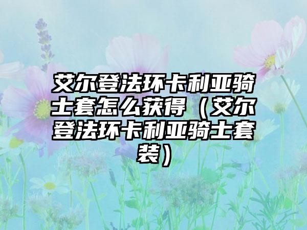 艾尔登法环卡利亚骑士套怎么获得（艾尔登法环卡利亚骑士套装）