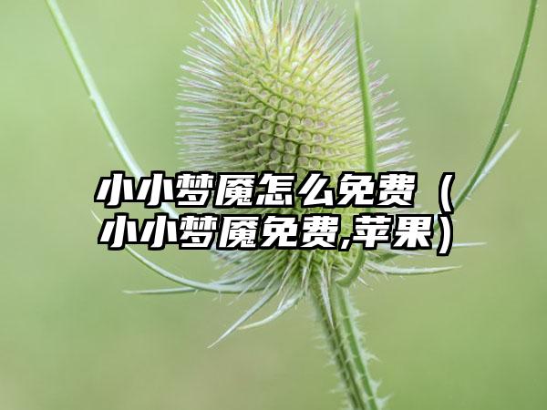 小小梦魇怎么免费（小小梦魇免费,苹果）