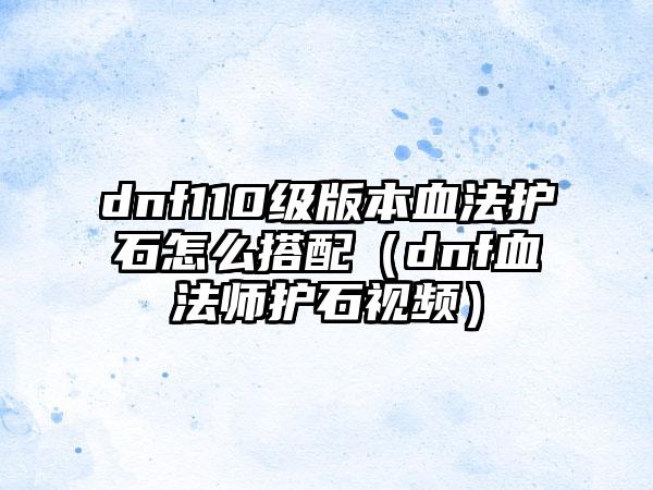 dnf110级版本血法护石怎么搭配（dnf血法师护石视频）