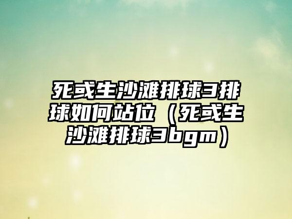 死或生沙滩排球3排球如何站位（死或生沙滩排球3bgm）